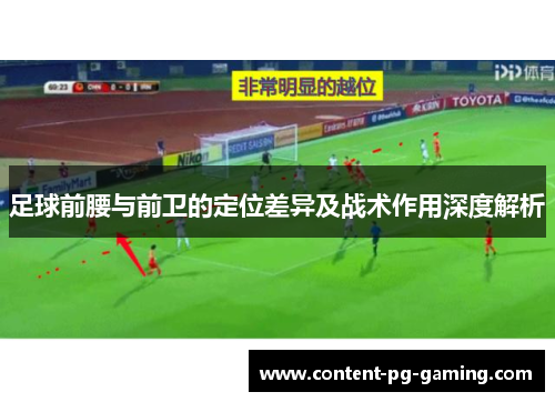 足球前腰与前卫的定位差异及战术作用深度解析