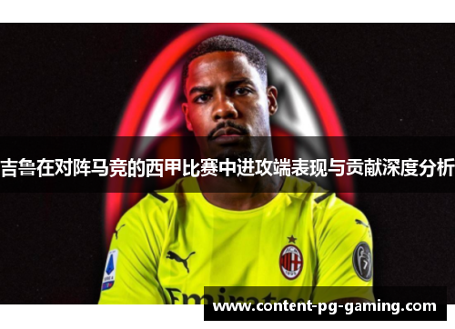 吉鲁在对阵马竞的西甲比赛中进攻端表现与贡献深度分析
