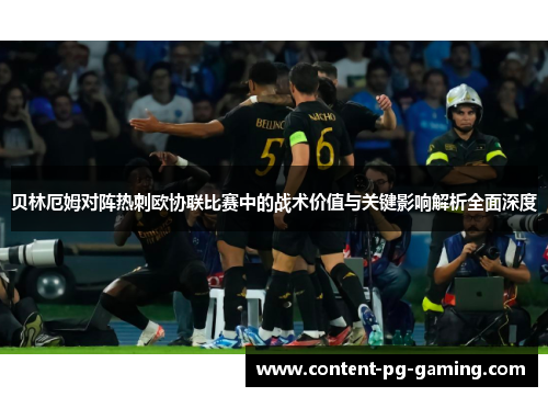 贝林厄姆对阵热刺欧协联比赛中的战术价值与关键影响解析全面深度 贝林厄姆对阵热刺欧协联比赛中的战术价值与关键影响解析全面深度