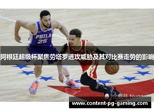 阿根廷超级杯聚焦劳塔罗进攻威胁及其对比赛走势的影响