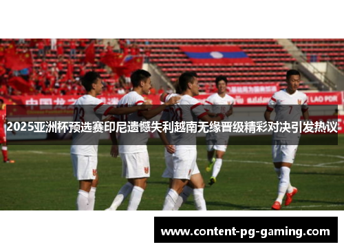 2025亚洲杯预选赛印尼遗憾失利越南无缘晋级精彩对决引发热议 2025亚洲杯预选赛印尼遗憾失利越南无缘晋级精彩对决引发热议