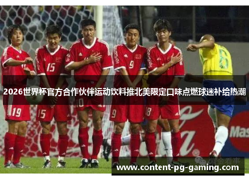 2026世界杯官方合作伙伴运动饮料推北美限定口味点燃球迷补给热潮
