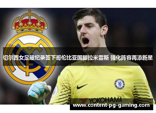 切尔西女足破纪录签下哥伦比亚国脚拉米雷斯 强化阵容再添新星 切尔西女足破纪录签下哥伦比亚国脚拉米雷斯 强化阵容再添新星