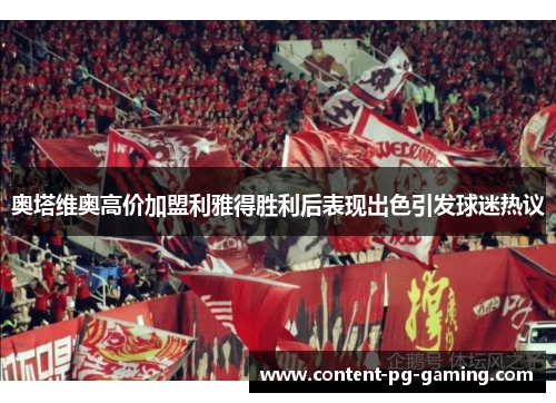 奥塔维奥高价加盟利雅得胜利后表现出色引发球迷热议 奥塔维奥高价加盟利雅得胜利后表现出色引发球迷热议
